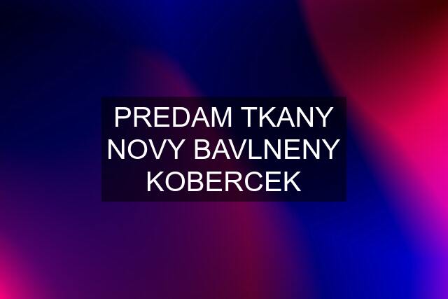 PREDAM TKANY NOVY BAVLNENY KOBERCEK