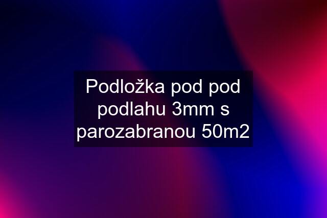 Podložka pod pod podlahu 3mm s parozabranou 50m2