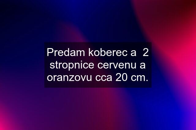 Predam koberec a  2 stropnice cervenu a oranzovu cca 20 cm.