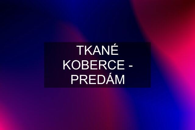 TKANÉ KOBERCE - PREDÁM