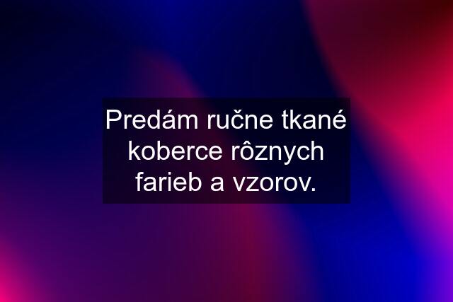 Predám ručne tkané koberce rôznych farieb a vzorov.