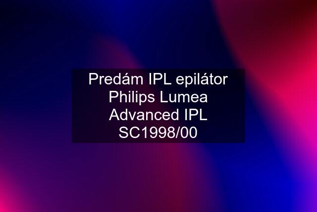Predám IPL epilátor Philips Lumea Advanced IPL SC1998/00