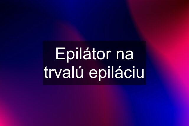 Epilátor na trvalú epiláciu