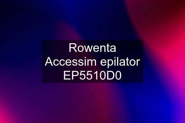 Rowenta Accessim epilator EP5510D0