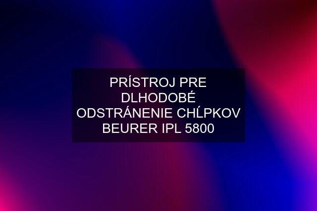 PRÍSTROJ PRE DLHODOBÉ ODSTRÁNENIE CHĹPKOV BEURER IPL 5800