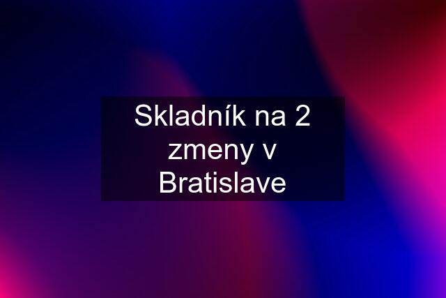 Skladník na 2 zmeny v Bratislave