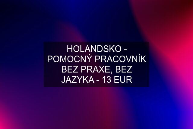 HOLANDSKO - POMOCNÝ PRACOVNÍK BEZ PRAXE, BEZ JAZYKA - 13 EUR