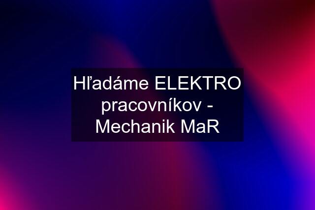 Hľadáme ELEKTRO pracovníkov - Mechanik MaR