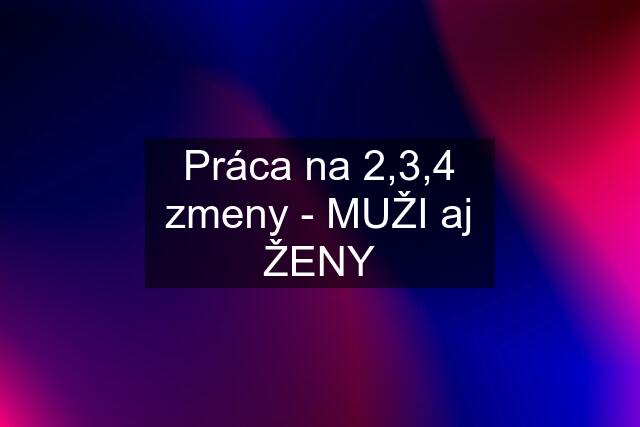 Práca na 2,3,4 zmeny - MUŽI aj ŽENY