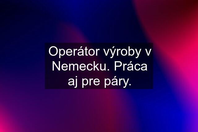 Operátor výroby v Nemecku. Práca aj pre páry.