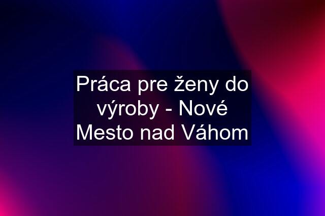 Práca pre ženy do výroby - Nové Mesto nad Váhom