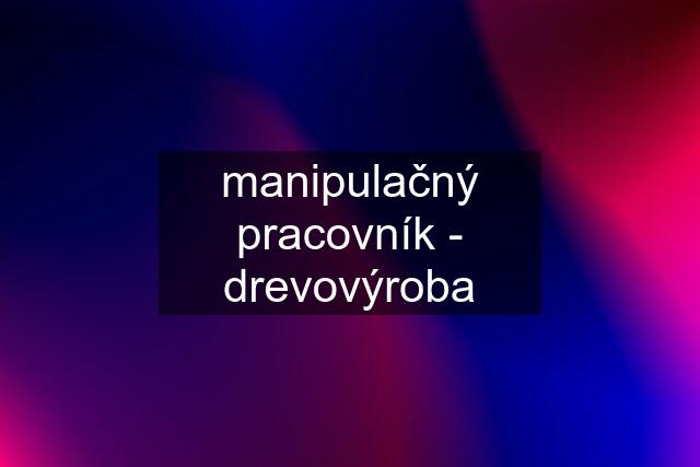 manipulačný pracovník - drevovýroba