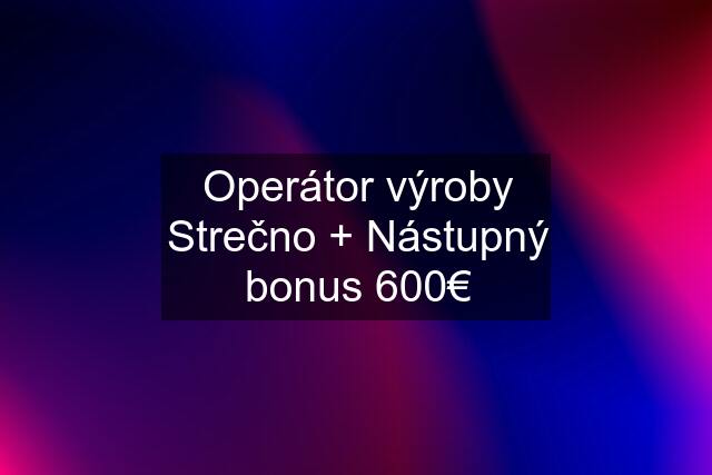 Operátor výroby Strečno + Nástupný bonus 600€