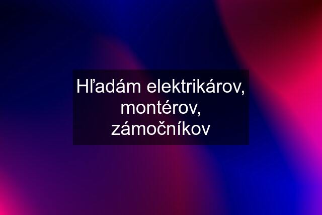 Hľadám elektrikárov, montérov, zámočníkov