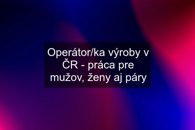 Operátor/ka výroby v ČR - práca pre mužov, ženy aj páry