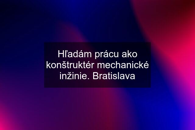 Hľadám prácu ako konštruktér mechanické inžinie. Bratislava