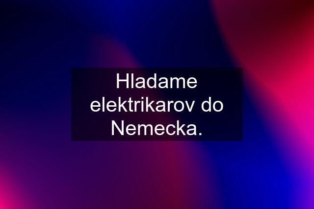 Hladame elektrikarov do Nemecka.