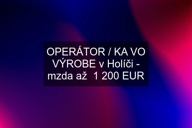 OPERÁTOR / KA VO VÝROBE v Holíči - mzda až  1 200 EUR