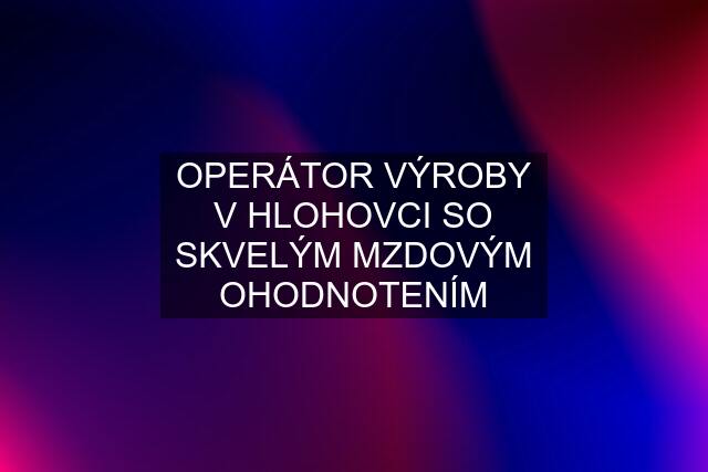 OPERÁTOR VÝROBY V HLOHOVCI SO SKVELÝM MZDOVÝM OHODNOTENÍM