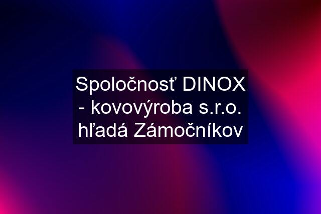 Spoločnosť DINOX - kovovýroba s.r.o. hľadá Zámočníkov