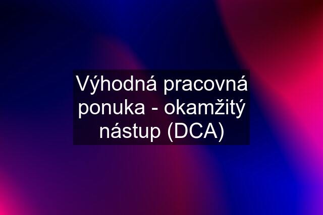 Výhodná pracovná ponuka - okamžitý nástup (DCA)