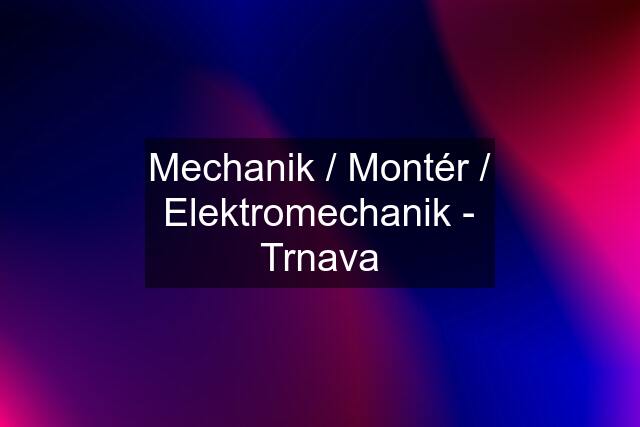 Mechanik / Montér / Elektromechanik - Trnava