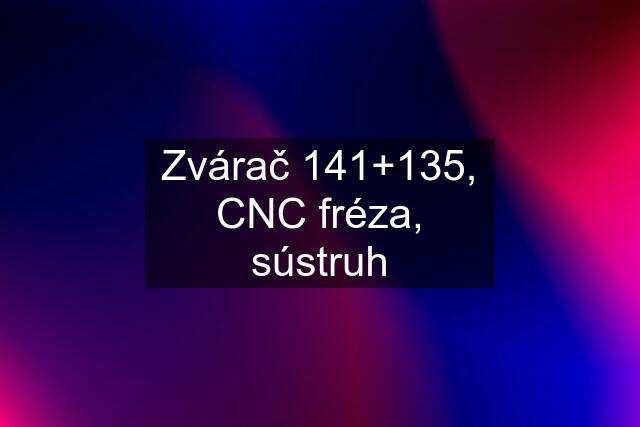 Zvárač 141+135, CNC fréza, sústruh