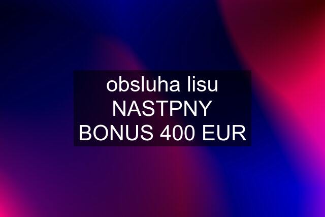 obsluha lisu NASTPNY BONUS 400 EUR