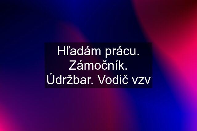 Hľadám prácu. Zámočník. Údržbar. Vodič vzv