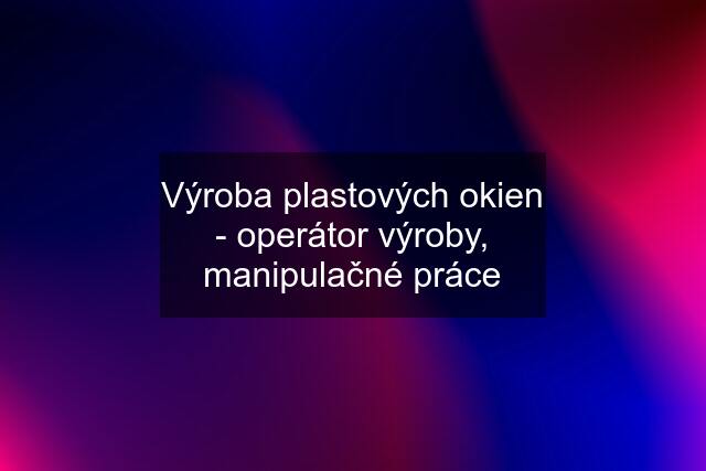 Výroba plastových okien - operátor výroby, manipulačné práce