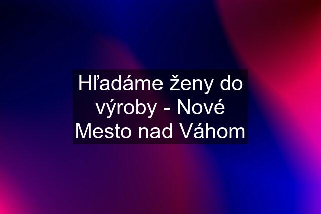 Hľadáme ženy do výroby - Nové Mesto nad Váhom