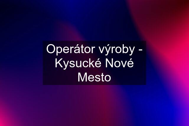 Operátor výroby - Kysucké Nové Mesto