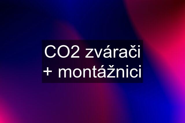 CO2 zvárači + montážnici