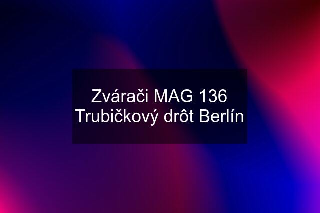 Zvárači MAG 136 Trubičkový drôt Berlín