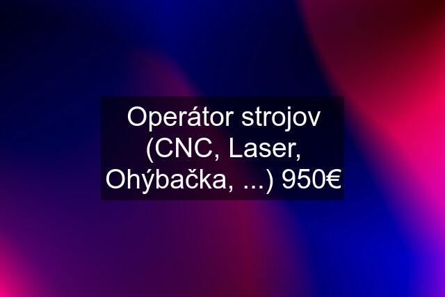 Operátor strojov (CNC, Laser, Ohýbačka, ...) 950€