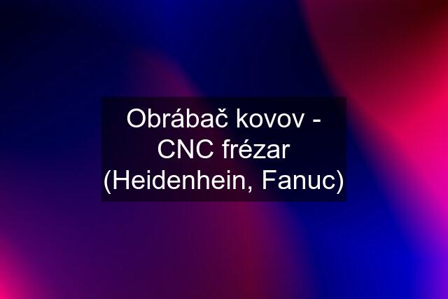 Obrábač kovov - CNC frézar (Heidenhein, Fanuc)