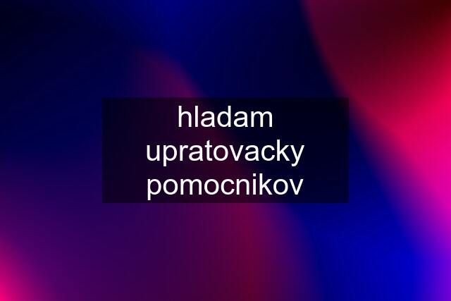 hladam upratovacky pomocnikov