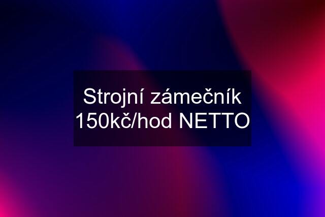 Strojní zámečník 150kč/hod NETTO