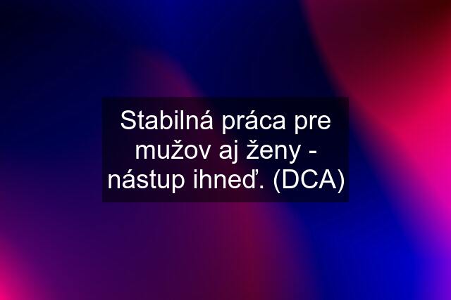 Stabilná práca pre mužov aj ženy - nástup ihneď. (DCA)