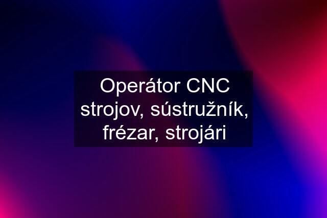 Operátor CNC strojov, sústružník, frézar, strojári