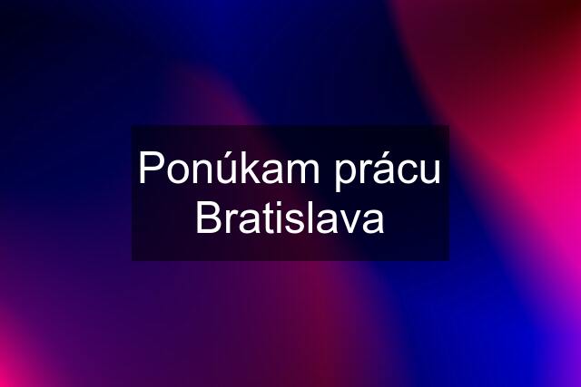 Ponúkam prácu Bratislava