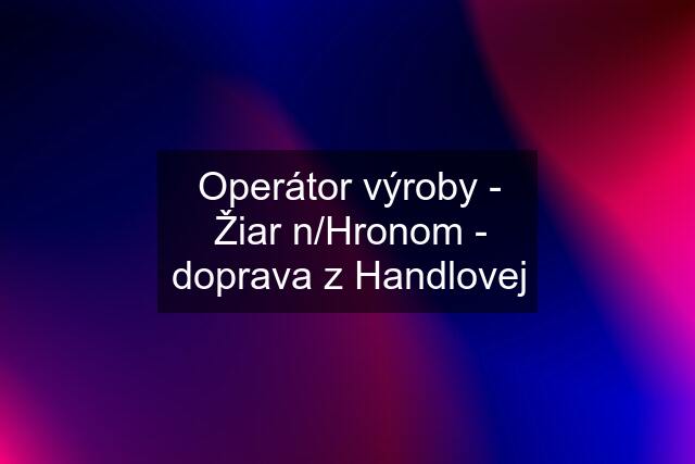 Operátor výroby - Žiar n/Hronom - doprava z Handlovej