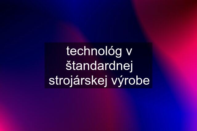 technológ v štandardnej strojárskej výrobe