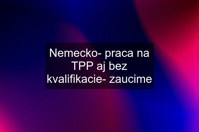 Nemecko- praca na TPP aj bez kvalifikacie- zaucime