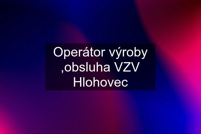 Operátor výroby ,obsluha VZV Hlohovec