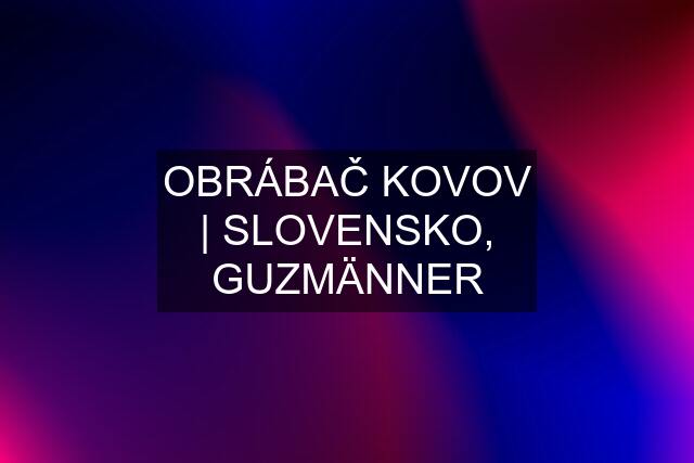 OBRÁBAČ KOVOV | SLOVENSKO, GUZMÄNNER