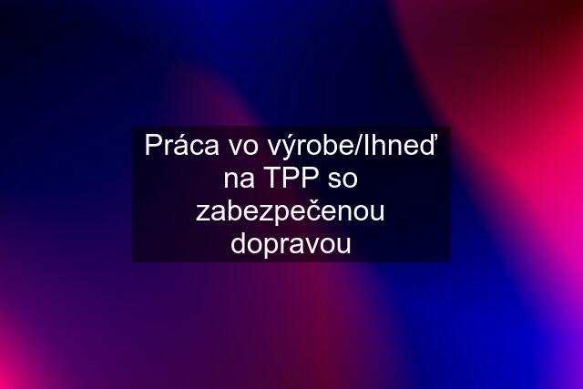 Práca vo výrobe/Ihneď na TPP so zabezpečenou dopravou