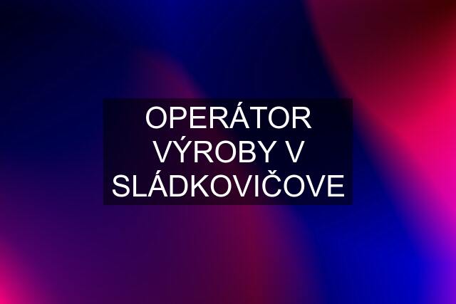 OPERÁTOR VÝROBY V SLÁDKOVIČOVE