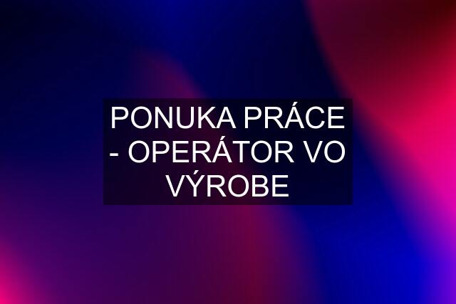 PONUKA PRÁCE - OPERÁTOR VO VÝROBE