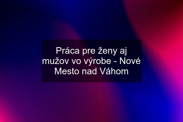 Práca pre ženy aj mužov vo výrobe - Nové Mesto nad Váhom